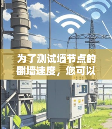 为了测试墙节点的翻墙速度，您可以按照以下步骤进行