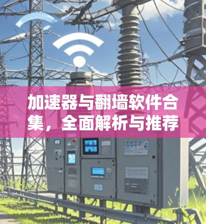加速器与翻墙软件合集,全面解析与推荐 加速器与翻墙软件合集,全面解析与推荐