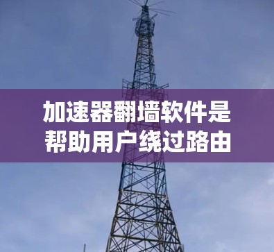 加速器翻墙软件是帮助用户绕过路由器防火墙，直接访问互联网资源的一种工具。虽然加速功能在某些情况下非常有用，但翻墙功能通常需要一定的预算，因为翻墙需要下载并安装相关的软件