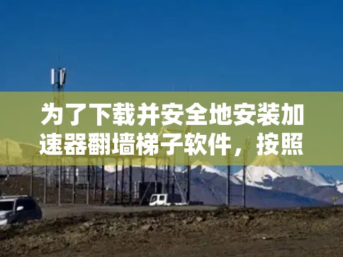 为了下载并安全地安装加速器翻墙梯子软件，按照以下步骤操作
