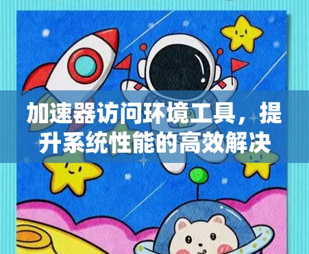 加速器访问环境工具,提升系统性能的高效解决方案