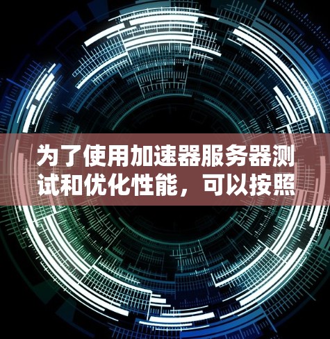 为了使用加速器服务器测试和优化性能,可以按照以下步骤进行 为了使用加速器服务器测试和优化性能,可以按照以下步骤进行