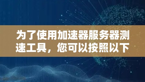 为了使用加速器服务器测速工具，您可以按照以下步骤进行