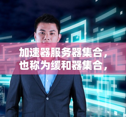 加速器服务器集合，也称为缓和器集合，是指提供多种缓和器功能的服务器，旨在缓存和过滤网络流量，以提高网络性能和用户体验。以下是关于加速器服务器的详细信息