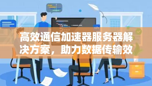 高效通信加速器服务器解决方案,助力数据传输效率提升 高效通信加速器服务器解决方案,助力数据传输效率提升