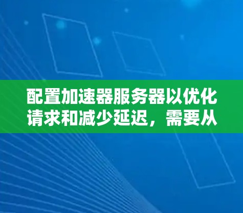 配置加速器服务器以优化请求和减少延迟,需要从多个方面进行配置和管理。以下是一步步的指南 配置加速器服务器以优化请求和减少延迟,需要从多个方面进行配置和管理。以下是一步步的指南