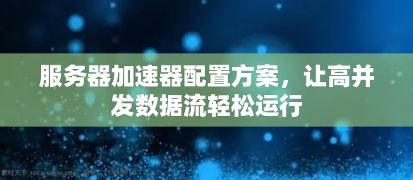 服务器加速器配置方案，让高并发数据流轻松运行