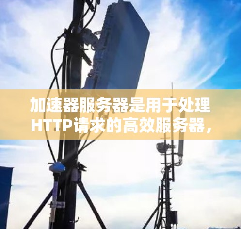加速器服务器是用于处理HTTP请求的高效服务器,通过优化请求处理和响应速度,特别是在处理大量请求时提供良好的性能。以下是加速器服务器的核心原理和步骤
