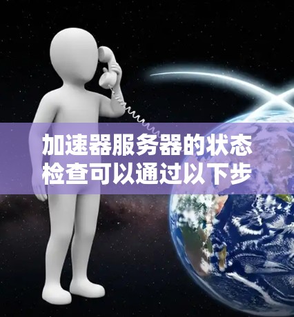 加速器服务器的状态检查可以通过以下步骤进行分析 加速器服务器的状态检查可以通过以下步骤进行分析