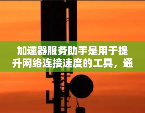 加速器服务助手是用于提升网络连接速度的工具,通过处理加速请求来提高下载或连接效率。以下是对该概念的详细总结和进一步的思考