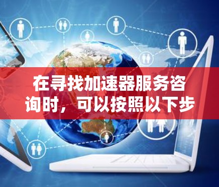 在寻找加速器服务咨询时,可以按照以下步骤进行