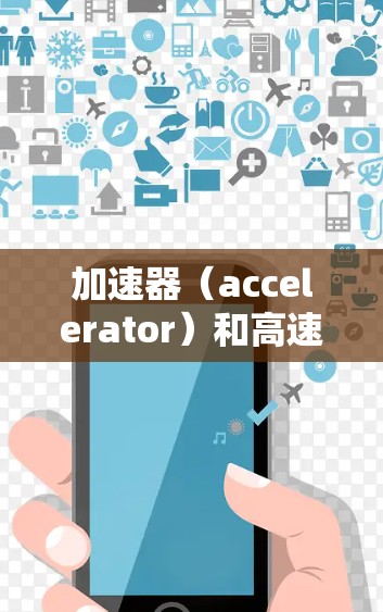 加速器（accelerator）和高速出口线路是经济发展中的两个关键概念，它们之间相互关联，共同推动经济的增长与繁荣。以下是对这两个概念的详细分析和总结