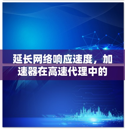 延长网络响应速度,加速器在高速代理中的应用与测试分析