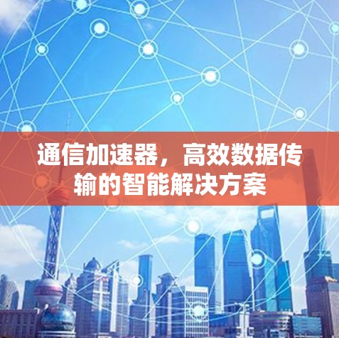 通信加速器,高效数据传输的智能解决方案