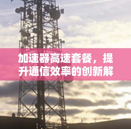 加速器高速套餐,提升通信效率的创新解决方案 加速器高速套餐,提升通信效率的创新解决方案