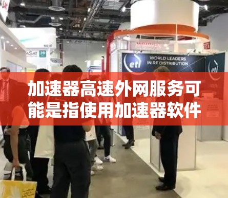加速器高速外网服务可能是指使用加速器软件来提升网络连接速度,特别是通过利用高速外网的带宽来连接到更远的网络资源。以下是一些可能的解释和建议