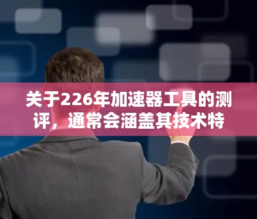 关于226年加速器工具的测评,通常会涵盖其技术特点、适用场景、优势和潜在挑战。以下是一些可能的工具和测评内容,供参考