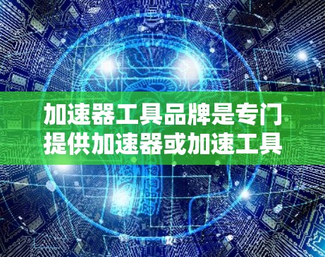 加速器工具品牌是专门提供加速器或加速工具的工具,适用于不同的行业和人群。以下是一些常见的加速器工具品牌及其特点 加速器工具品牌是专门提供加速器或加速工具的工具,适用于不同的行业和人群。以下是一些常见的加速器工具品牌及其特点