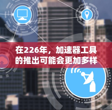 在226年，加速器工具的推出可能会更加多样化和智能，以适应技术的进步和用户的需求。以下是226年加速器工具的推荐，涵盖下载速率、缓存优化、网络连接、任务管理、缓存重放、系统优化和工具推荐等方面