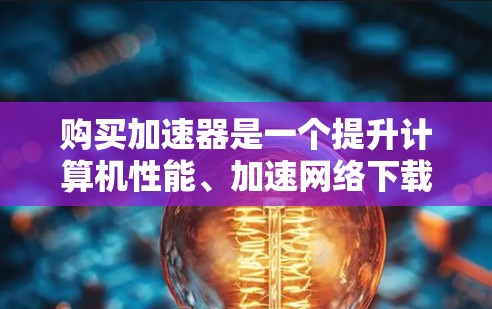 购买加速器是一个提升计算机性能、加速网络下载速度的重要步骤。以下是一步步的指南,帮助你高效地购买和使用加速器