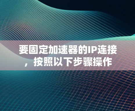 要固定加速器的IP连接,按照以下步骤操作 要固定加速器的IP连接,按照以下步骤操作