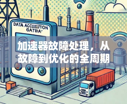 加速器故障处理,从故障到优化的全周期解决方案