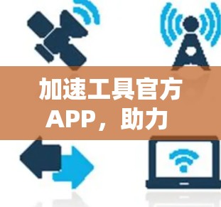加速工具官方APP,助力 faster 更便捷的高效解决方案