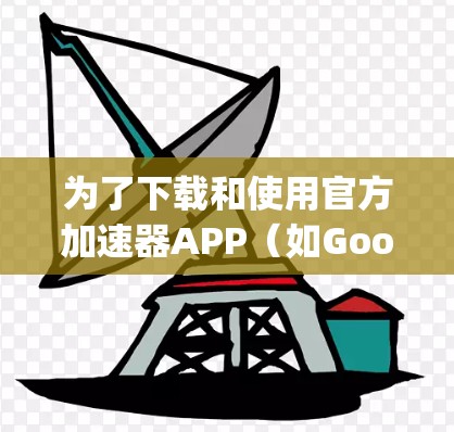 为了下载和使用官方加速器APP（如Google Chrome的加速器功能）您可以按照以下步骤操作