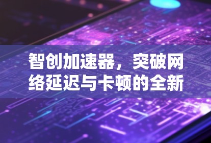 智创加速器，突破网络延迟与卡顿的全新解决方案