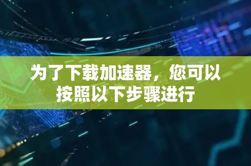 为了下载加速器，您可以按照以下步骤进行