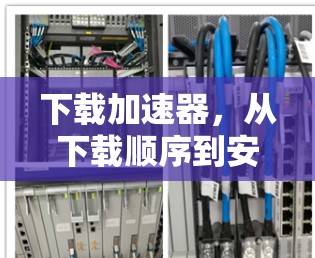 下载加速器,从下载顺序到安全下载的完整指南 下载加速器,从下载顺序到安全下载的完整指南