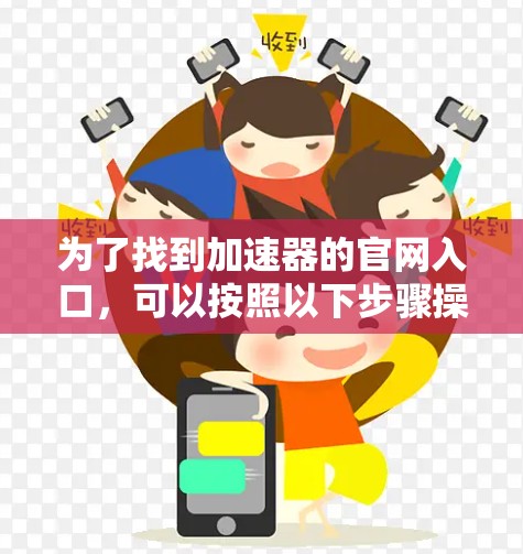 为了找到加速器的官网入口,可以按照以下步骤操作