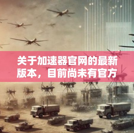关于加速器官网的最新版本,目前尚未有官方发布,因此无法提供具体的版本信息。不过,许多加速器软件都有一个最新版本或优化版本的名称,通常可以通过官网或应用商店查看 关于加速器官网的最新版本,目前尚未有官方发布,因此无法提供具体的版本信息。不过,许多加速器软件都有一个最新版本或优化版本的名称,通常可以通过官网或应用商店查看