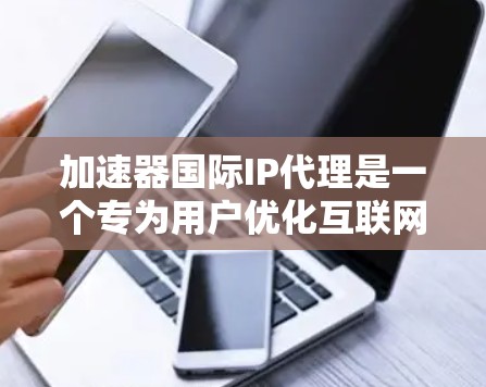 加速器国际IP代理是一个专为用户优化互联网访问提供服务的平台，旨在帮助用户提高网页和视频访问效率。以下是对该服务的详细分析