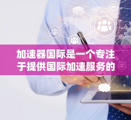 加速器国际是一个专注于提供国际加速服务的公司，其IP节点主要涉及构建其核心网络架构和系统架构。以下是对加速器国际IP节点的详细介绍