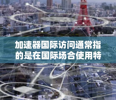 加速器国际访问通常指的是在国际场合使用特定的工具或软件来提高演讲效率或展示效果。以下是一些通用的指导,帮助你高效使用加速器工具