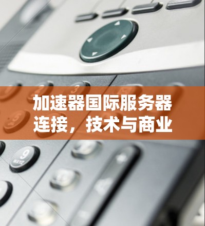 加速器国际服务器连接,技术与商业的交响