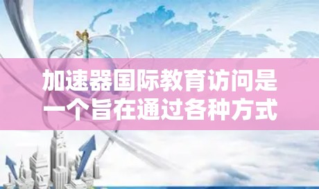 加速器国际教育访问是一个旨在通过各种方式加速学术或职业发展的机构或平台。这些机构通常提供针对特定领域的教育资源,帮助学生更快进入更高成就的领域。以下是对加速器国际教育访问的综合介绍 加速器国际教育访问是一个旨在通过各种方式加速学术或职业发展的机构或平台。这些机构通常提供针对特定领域的教育资源,帮助学生更快进入更高成就的领域。以下是对加速器国际教育访问的综合介绍
