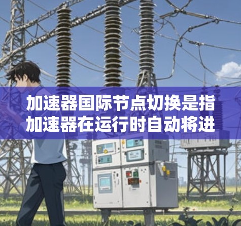 加速器国际节点切换是指加速器在运行时自动将进程切换到加速器上，导致进程配置错误或资源泄漏。以下是解决加速器国际节点切换问题的步骤