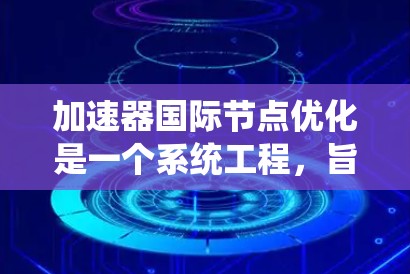 加速器国际节点优化是一个系统工程，旨在通过优化加速器节点以提高系统性能。以下是详细的步骤和方法