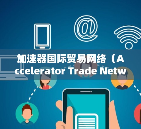 加速器国际贸易网络(Accelerator Trade Network)是一个致力于促进国际贸易和投资的平台,旨在为外国投资者和当地企业提供便利,同时帮助其他国家获得回报。以下是对该网络的简要分析