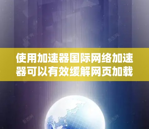 使用加速器国际网络加速器可以有效缓解网页加载速度慢的问题,但使用前需要仔细了解其功能和适用场景。以下是对该工具的系统性总结 使用加速器国际网络加速器可以有效缓解网页加载速度慢的问题,但使用前需要仔细了解其功能和适用场景。以下是对该工具的系统性总结
