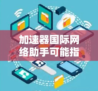 加速器国际网络助手可能指的是国际网络助手或网络加速器。如果指的是国际网络助手,那么可能是专门处理国际网络请求的工具。以下是一些常用的国际网络助手