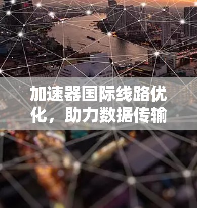 加速器国际线路优化,助力数据传输升级 加速器国际线路优化,助力数据传输升级