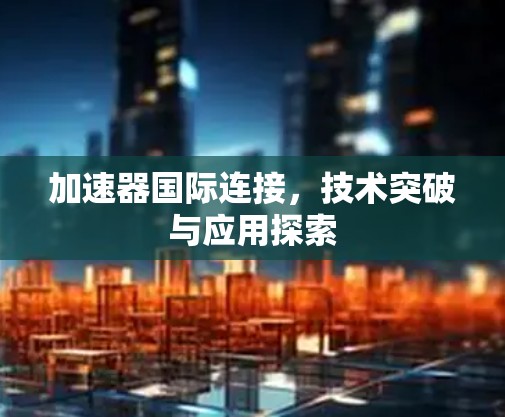 加速器国际连接，技术突破与应用探索