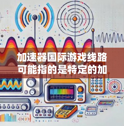 加速器国际游戏线路可能指的是特定的加速器游戏或者国际知名的加速器平台。以下是一些可能的解释和建议