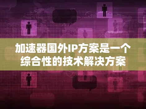 加速器国外IP方案是一个综合性的技术解决方案，旨在帮助用户在海外使用加速器设备，满足特定需求。以下是关于加速器国外IP方案的详细分析