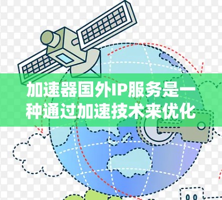 加速器国外IP服务是一种通过加速技术来优化和提升网络连接速度的服务,尤其适用于在海外使用国外IP地址的用户。以下是对该服务的系统性总结和分析