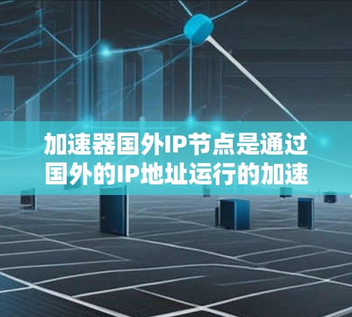 加速器国外IP节点是通过国外的IP地址运行的加速器,具有以下关键信息和详细内容
