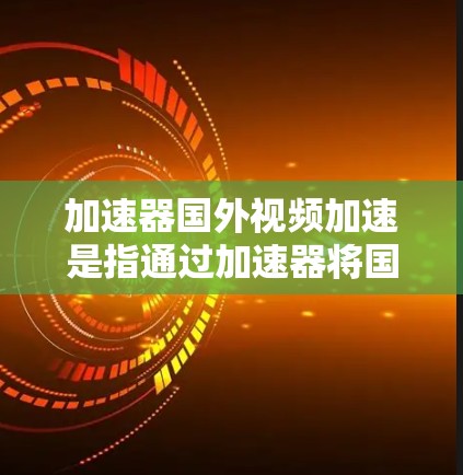 加速器国外视频加速是指通过加速器将国外视频文件快速下载到本地计算机中,方便观看或观看。以下是一些常见的加速器和使用方法,帮助您加速国外视频 加速器国外视频加速是指通过加速器将国外视频文件快速下载到本地计算机中,方便观看或观看。以下是一些常见的加速器和使用方法,帮助您加速国外视频